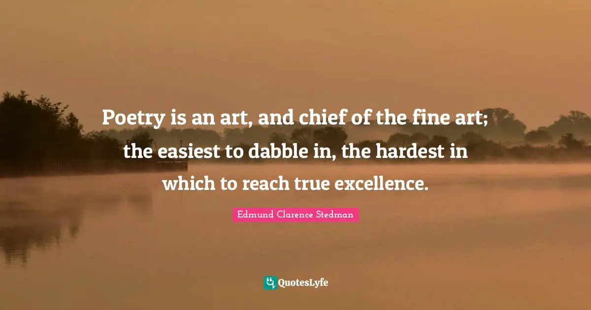 Poetry is an art, and chief of the fine art; the easiest to dabble in, the hardest in which to reach true excellence.