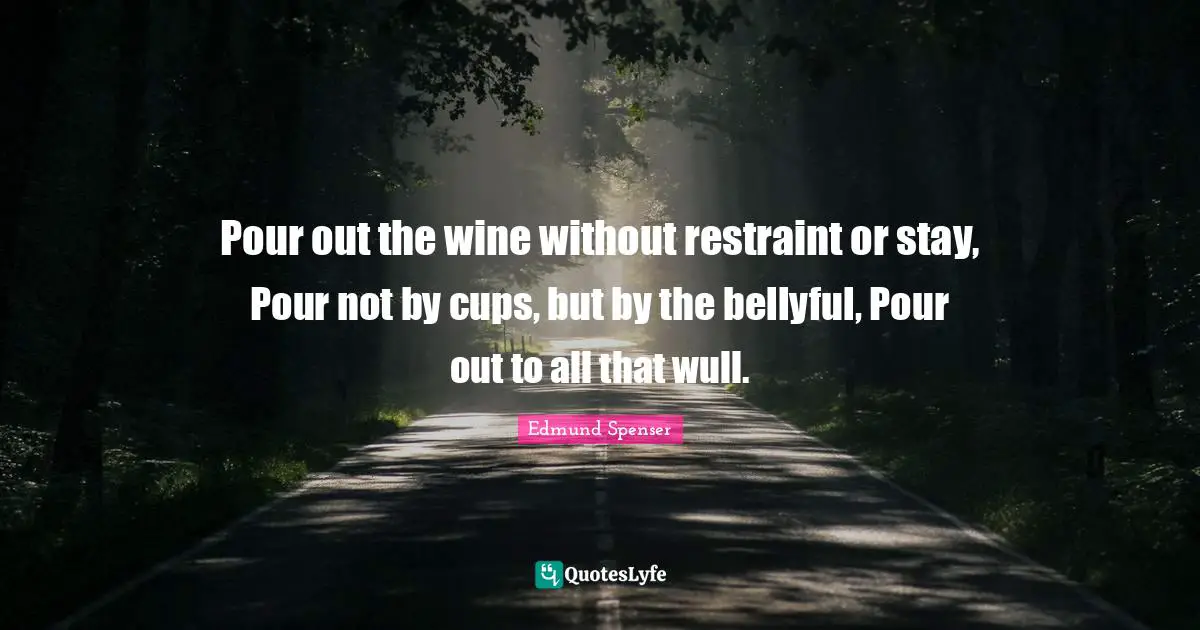 Pour out the wine without restraint or stay, Pour not by cups, but by the bellyful, Pour out to all that wull.