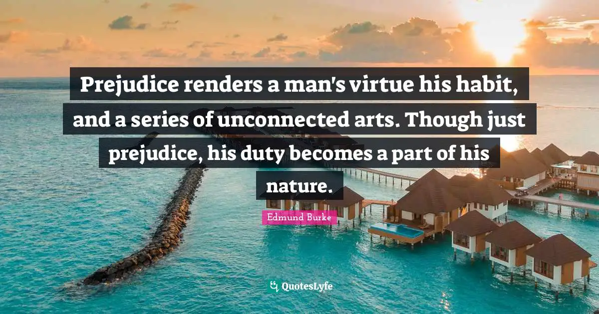 Prejudice renders a man's virtue his habit, and a series of unconnected arts. Though just prejudice, his duty becomes a part of his nature.