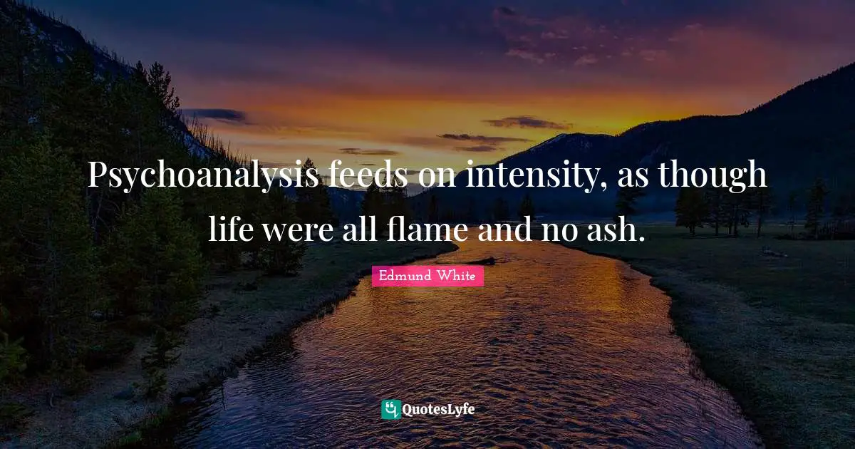 Edmund White Quotes: "Psychoanalysis feeds on intensity, as though life were all flame and no ash."
