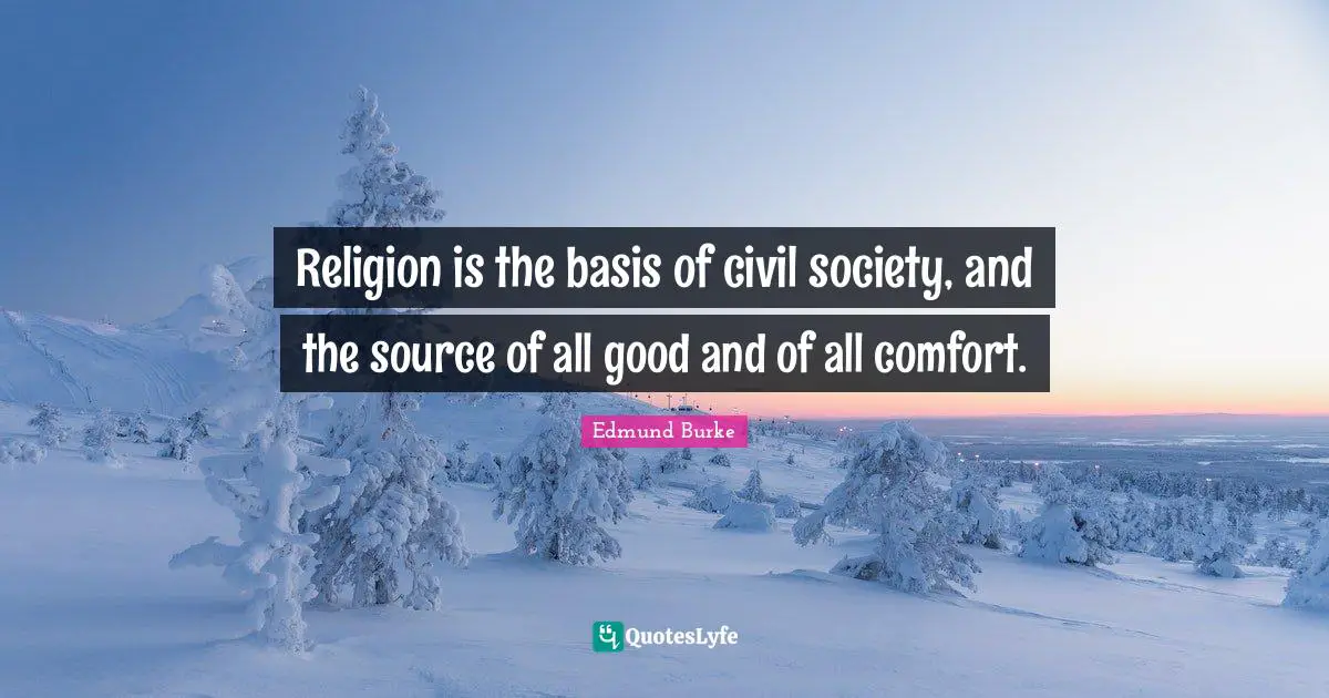 Civil Society Quotes: "Religion is the basis of civil society, and the source of all good and of all comfort."