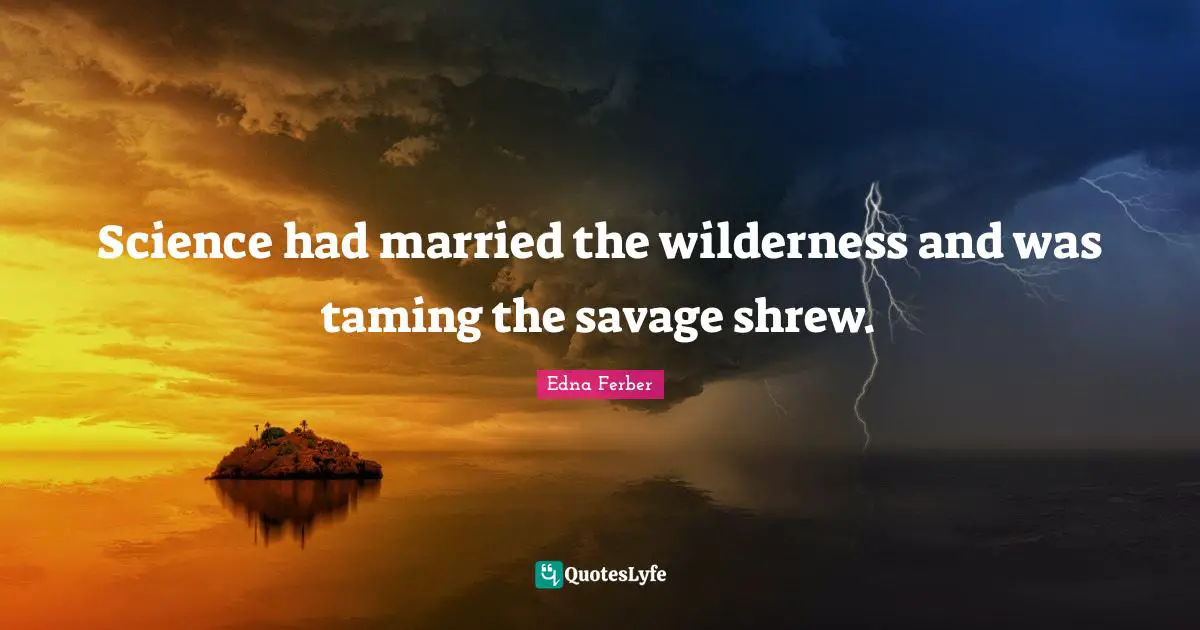 Science had married the wilderness and was taming the savage shrew.