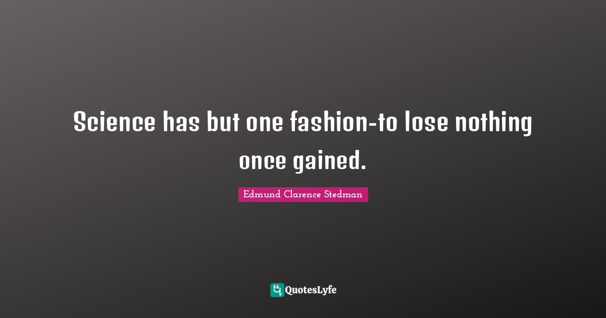 Science has but one fashion-to lose nothing once gained.