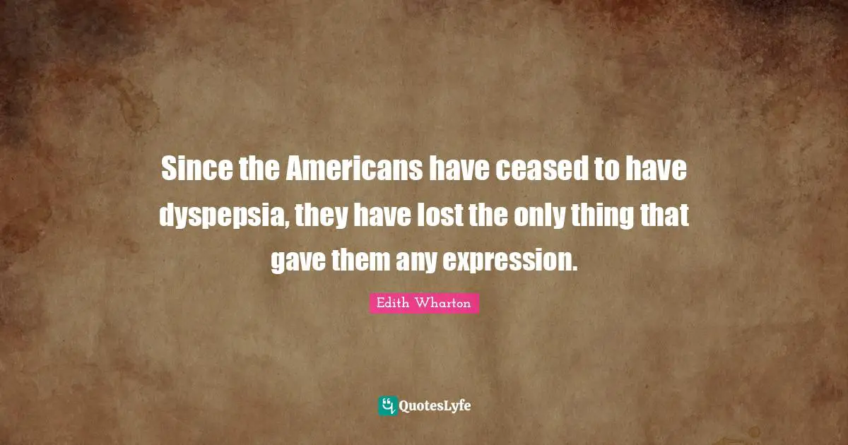 Since the Americans have ceased to have dyspepsia, they have lost the only thing that gave them any expression.