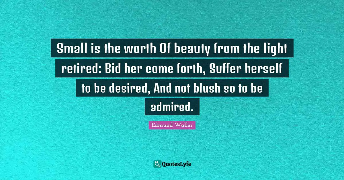 Edmund Waller Quotes: "Small is the worth Of beauty from the light retired: Bid her come forth, Suffer herself to be desired, And not blush so to be admired."