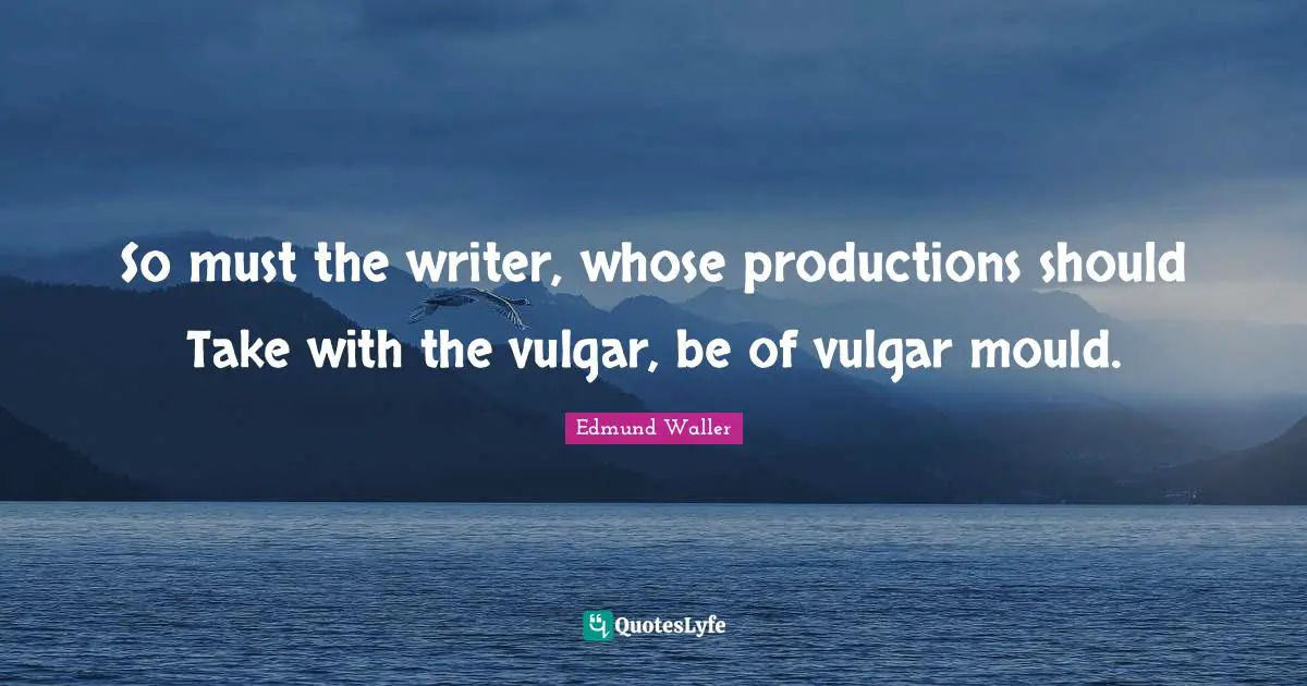 Edmund Waller Quotes: "So must the writer, whose productions should Take with the vulgar, be of vulgar mould."