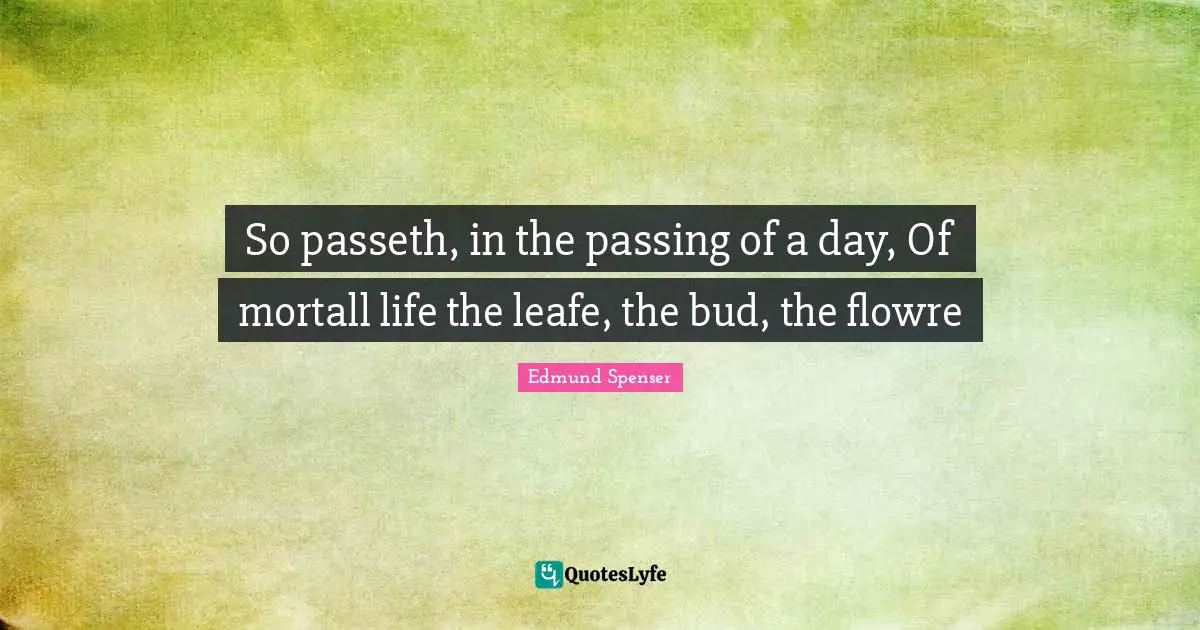 So passeth, in the passing of a day, Of mortall life the leafe, the bud, the flowre