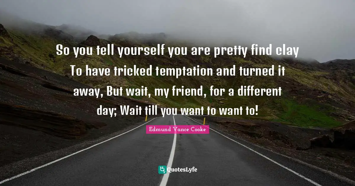 So you tell yourself you are pretty find clay To have tricked temptation and turned it away, But wait, my friend, for a different day; Wait till you want to want to!