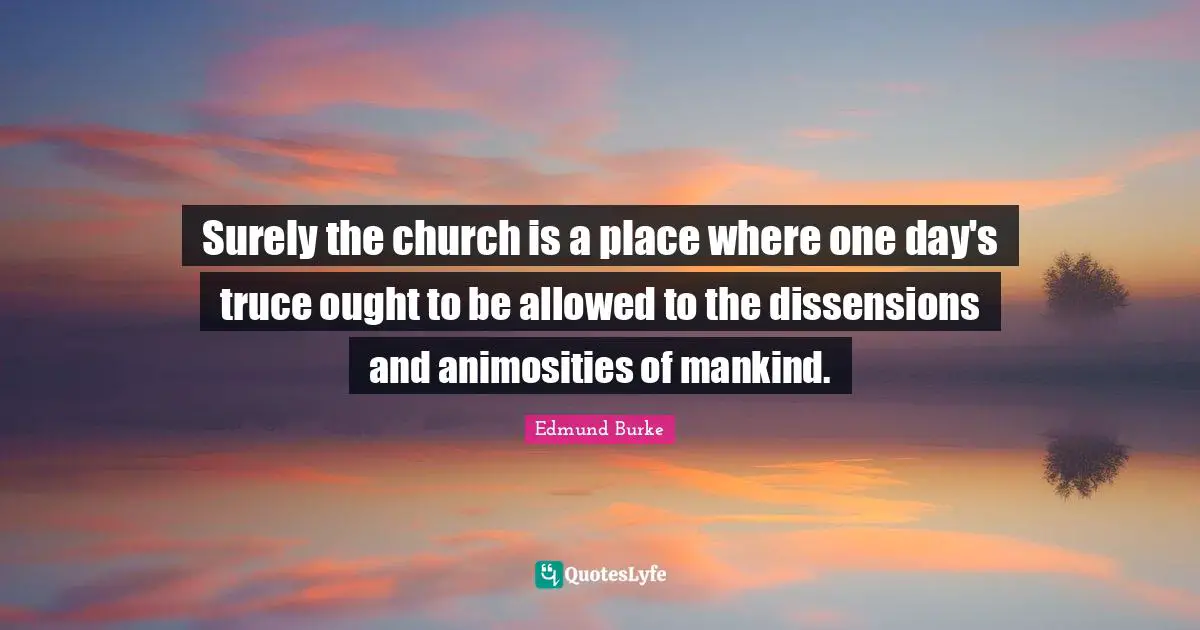 Surely the church is a place where one day's truce ought to be allowed to the dissensions and animosities of mankind.