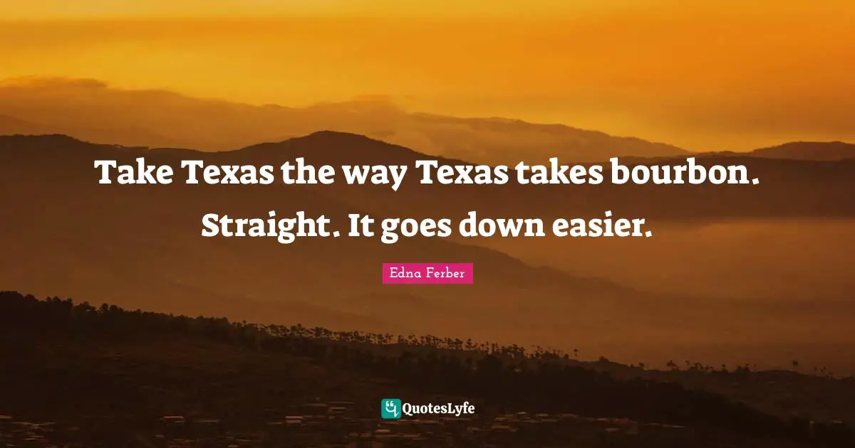 Edna Ferber Quotes: "Take Texas the way Texas takes bourbon. Straight. It goes down easier."