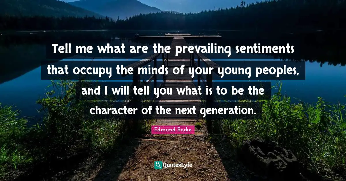 Tell me what are the prevailing sentiments that occupy the minds of your young peoples, and I will tell you what is to be the character of the next generation.
