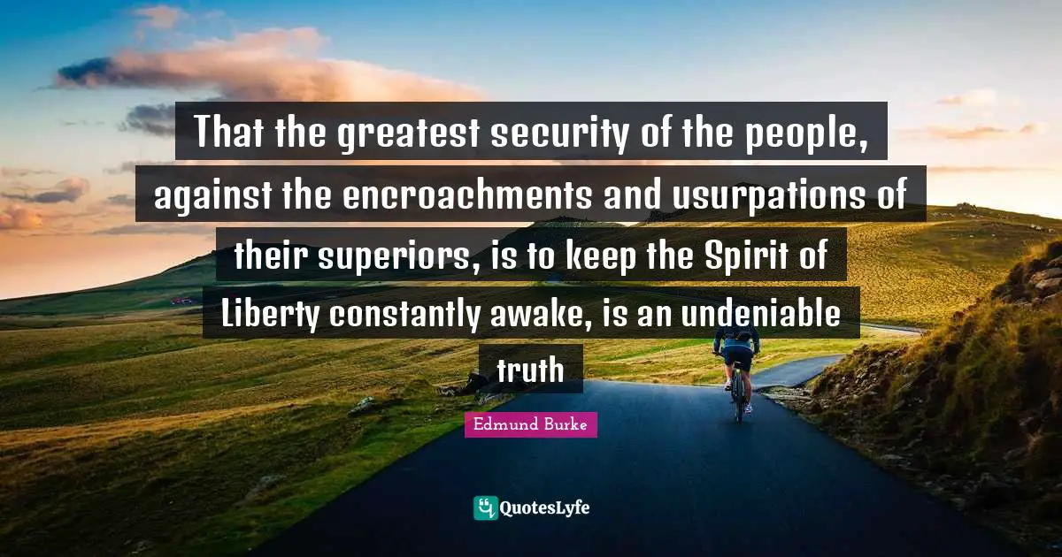 That the greatest security of the people, against the encroachments and usurpations of their superiors, is to keep the Spirit of Liberty constantly awake, is an undeniable truth