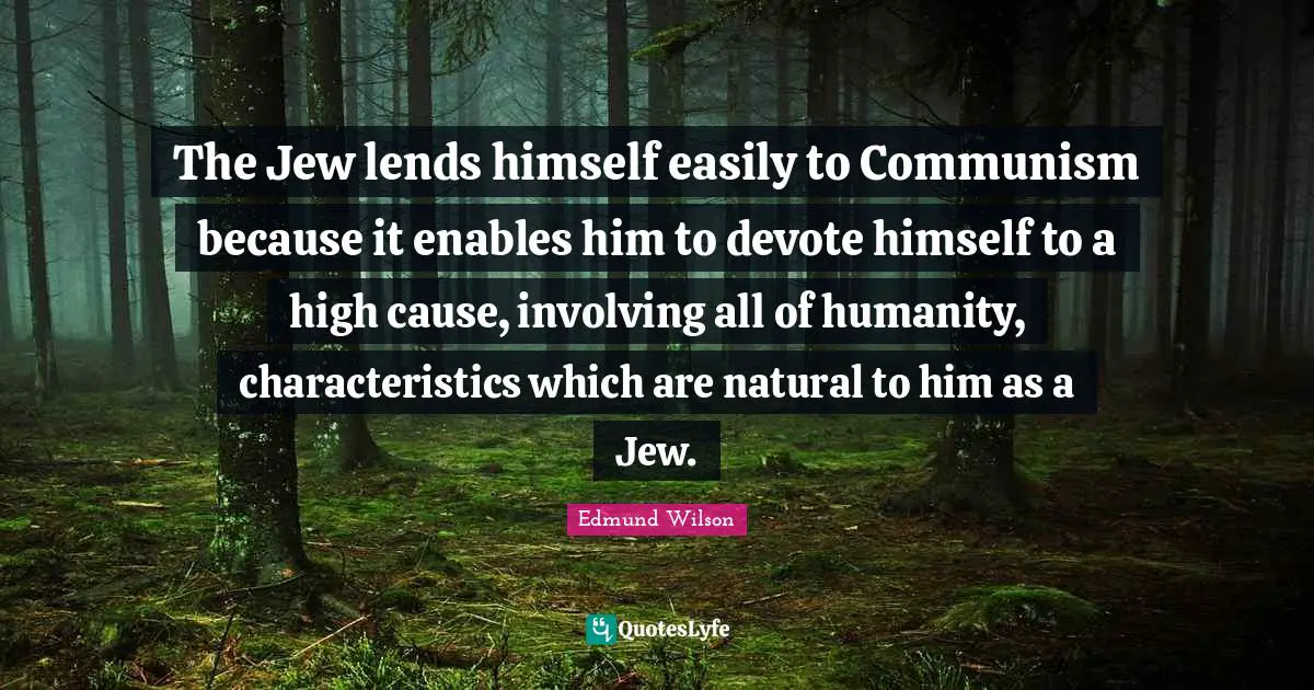 The Jew lends himself easily to Communism because it enables him to devote himself to a high cause, involving all of humanity, characteristics which are natural to him as a Jew.