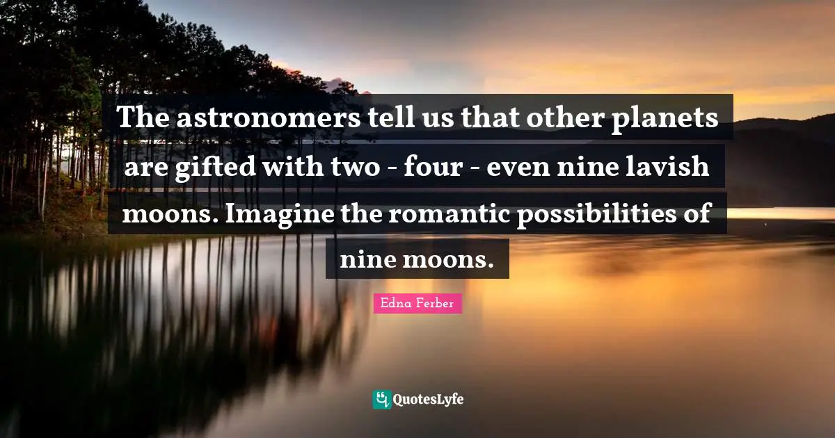 The astronomers tell us that other planets are gifted with two - four - even nine lavish moons. Imagine the romantic possibilities of nine moons.