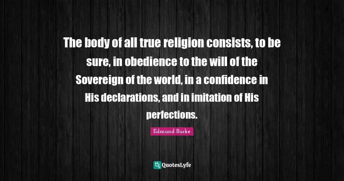 True Religion Quotes: "The body of all true religion consists, to be sure, in obedience to the will of the Sovereign of the world, in a confidence in His declarations, and in imitation of His perfections."
