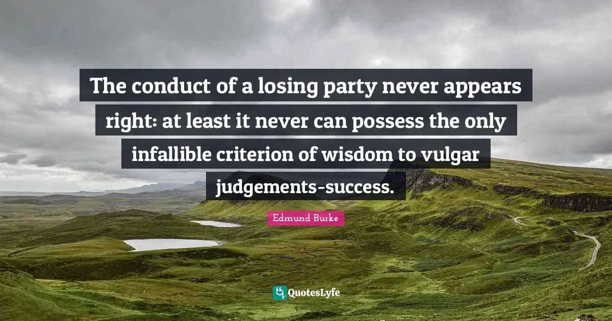 The conduct of a losing party never appears right: at least it never can possess the only infallible criterion of wisdom to vulgar judgements-success.
