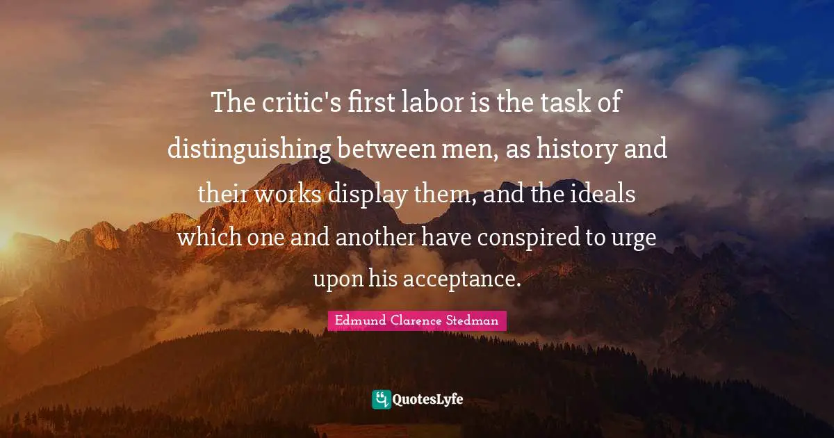 The critic's first labor is the task of distinguishing between men, as history and their works display them, and the ideals which one and another have conspired to urge upon his acceptance.