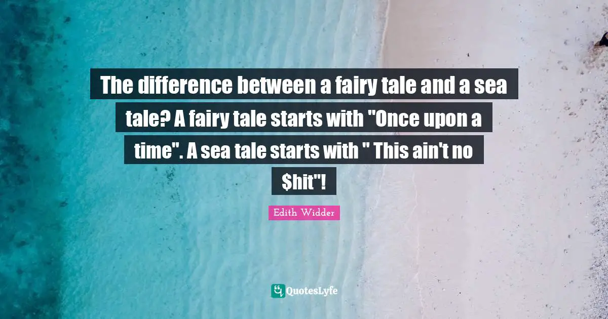 Edith Widder Quotes: "The difference between a fairy tale and a sea tale? A fairy tale starts with "Once upon a time". A sea tale starts with " This ain't no $hit"!"