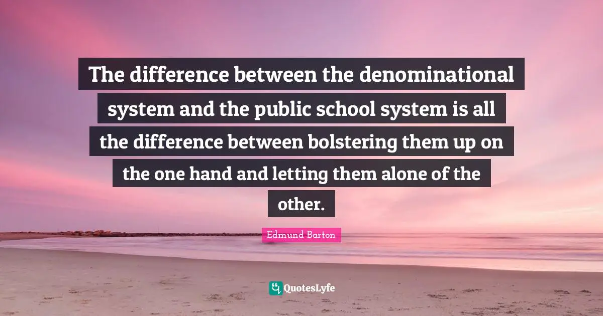 The difference between the denominational system and the public school system is all the difference between bolstering them up on the one hand and letting them alone of the other.