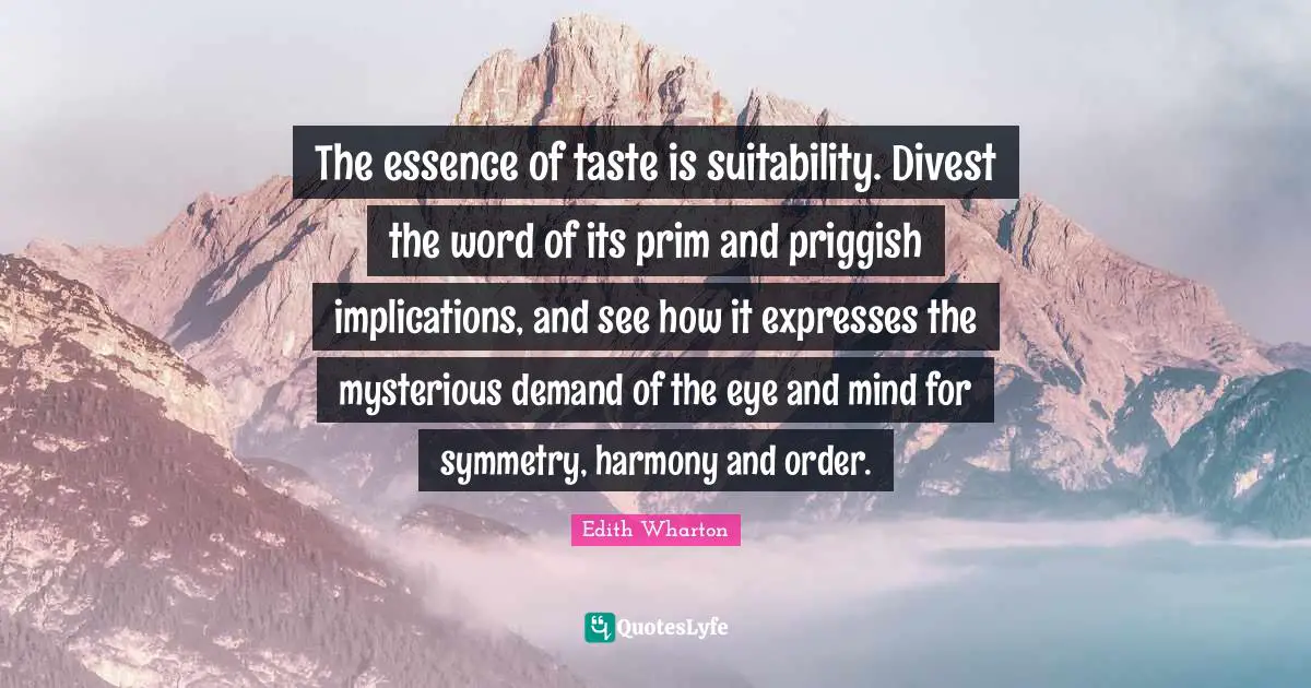 The essence of taste is suitability. Divest the word of its prim and priggish implications, and see how it expresses the mysterious demand of the eye and mind for symmetry, harmony and order.