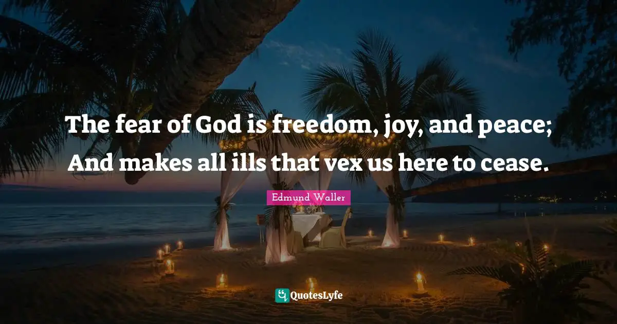 Edmund Waller Quotes: "The fear of God is freedom, joy, and peace; And makes all ills that vex us here to cease."