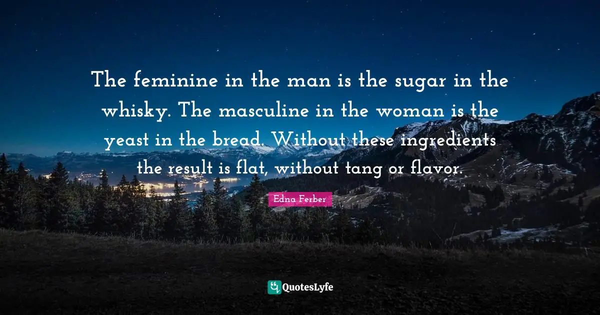 Flavor Quotes: "The feminine in the man is the sugar in the whisky. The masculine in the woman is the yeast in the bread. Without these ingredients the result is flat, without tang or flavor."