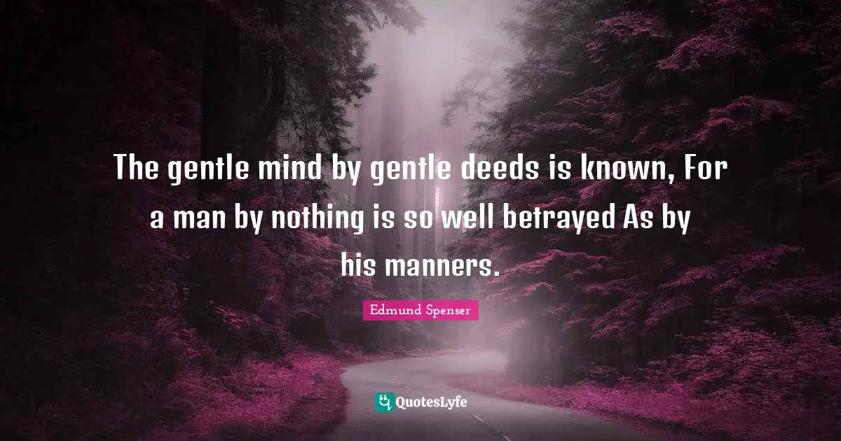 The gentle mind by gentle deeds is known, For a man by nothing is so well betrayed As by his manners.
