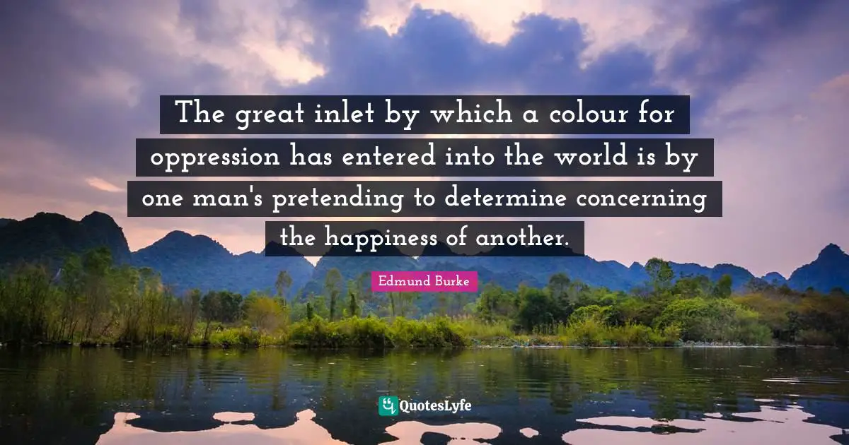 The great inlet by which a colour for oppression has entered into the world is by one man's pretending to determine concerning the happiness of another.