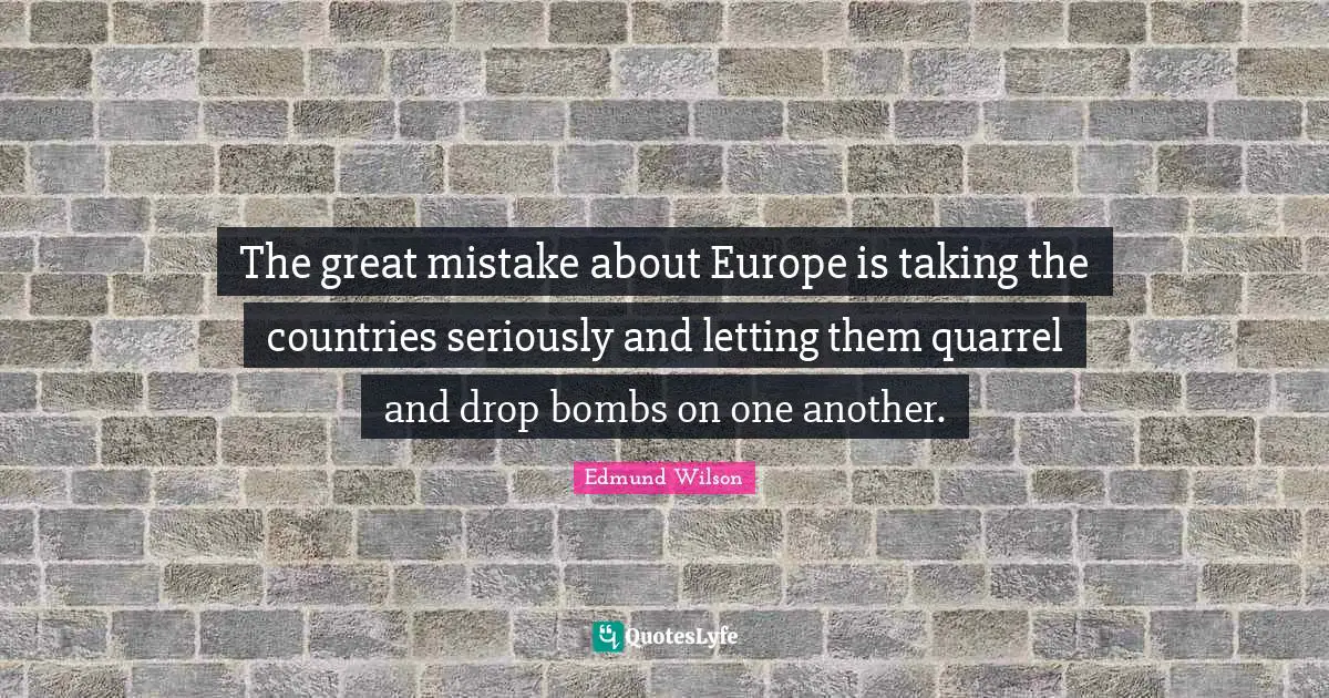The great mistake about Europe is taking the countries seriously and letting them quarrel and drop bombs on one another.