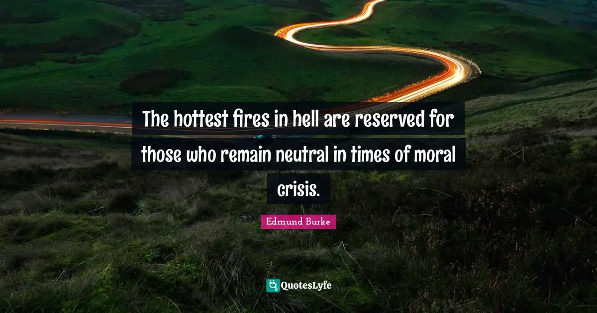 Fire Quotes: "The hottest fires in hell are reserved for those who remain neutral in times of moral crisis."