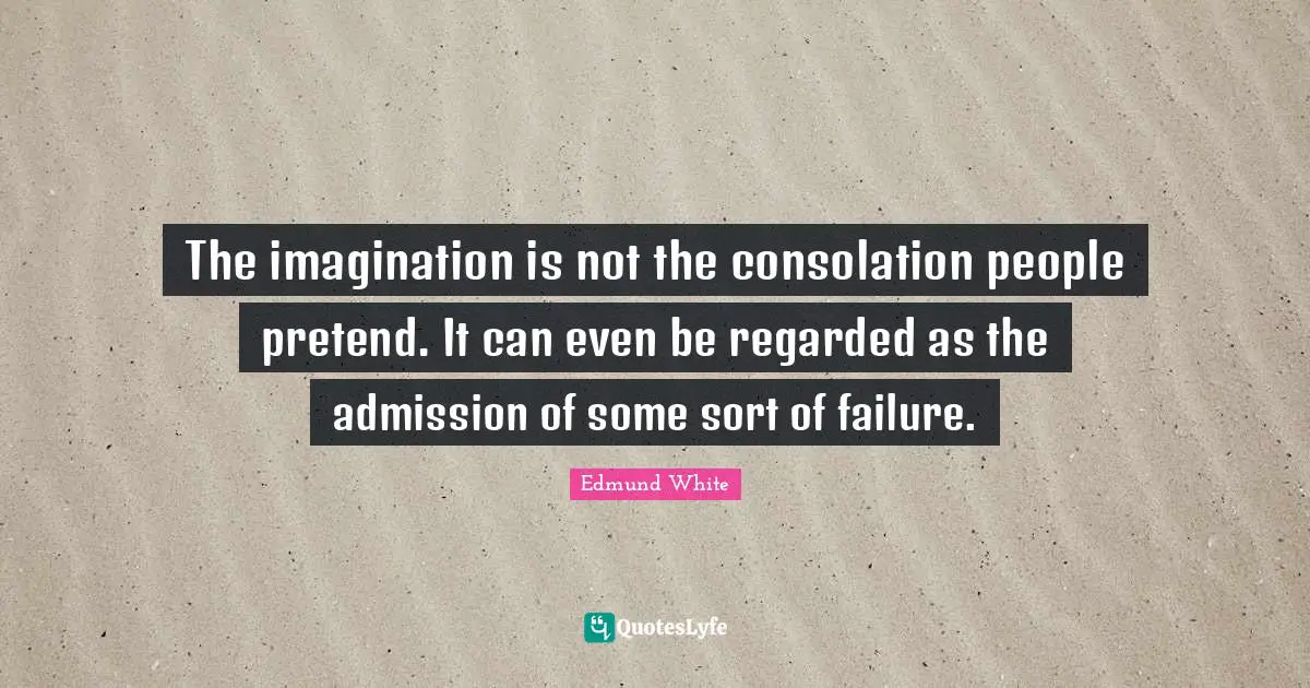 Edmund White Quotes: "The imagination is not the consolation people pretend. It can even be regarded as the admission of some sort of failure."