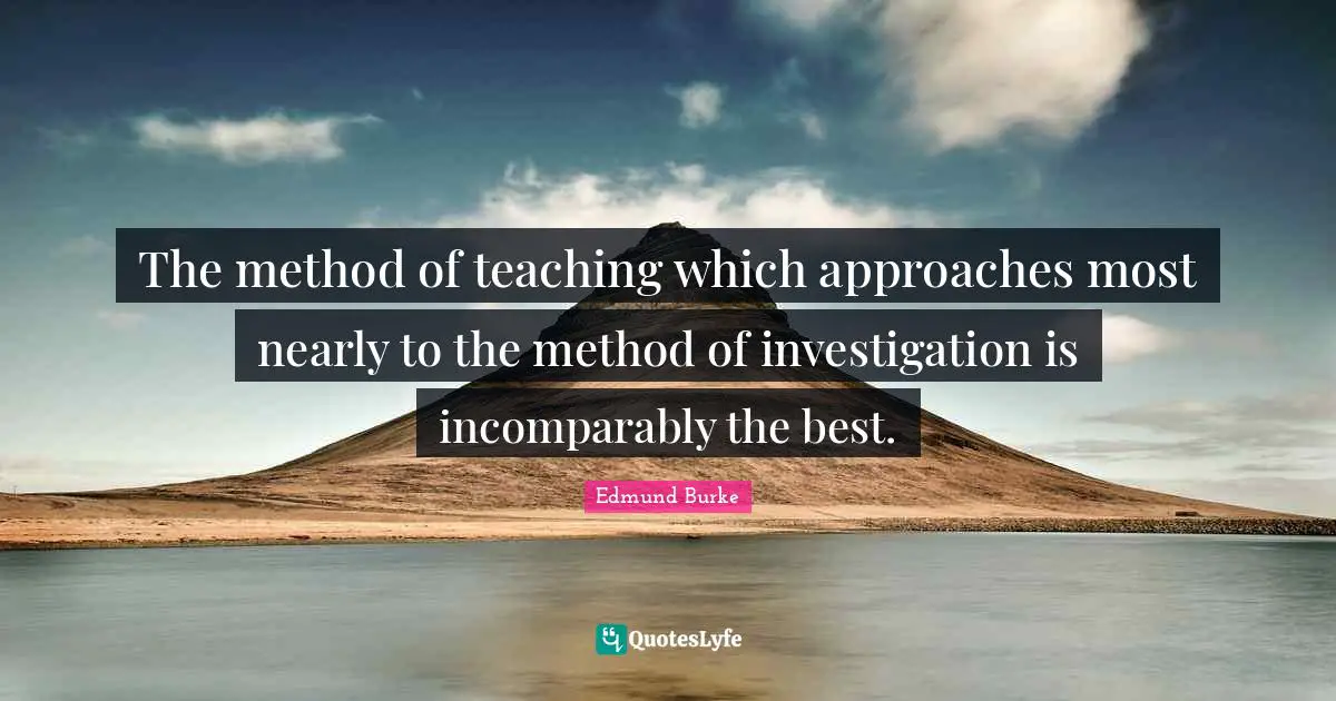 The method of teaching which approaches most nearly to the method of investigation is incomparably the best.