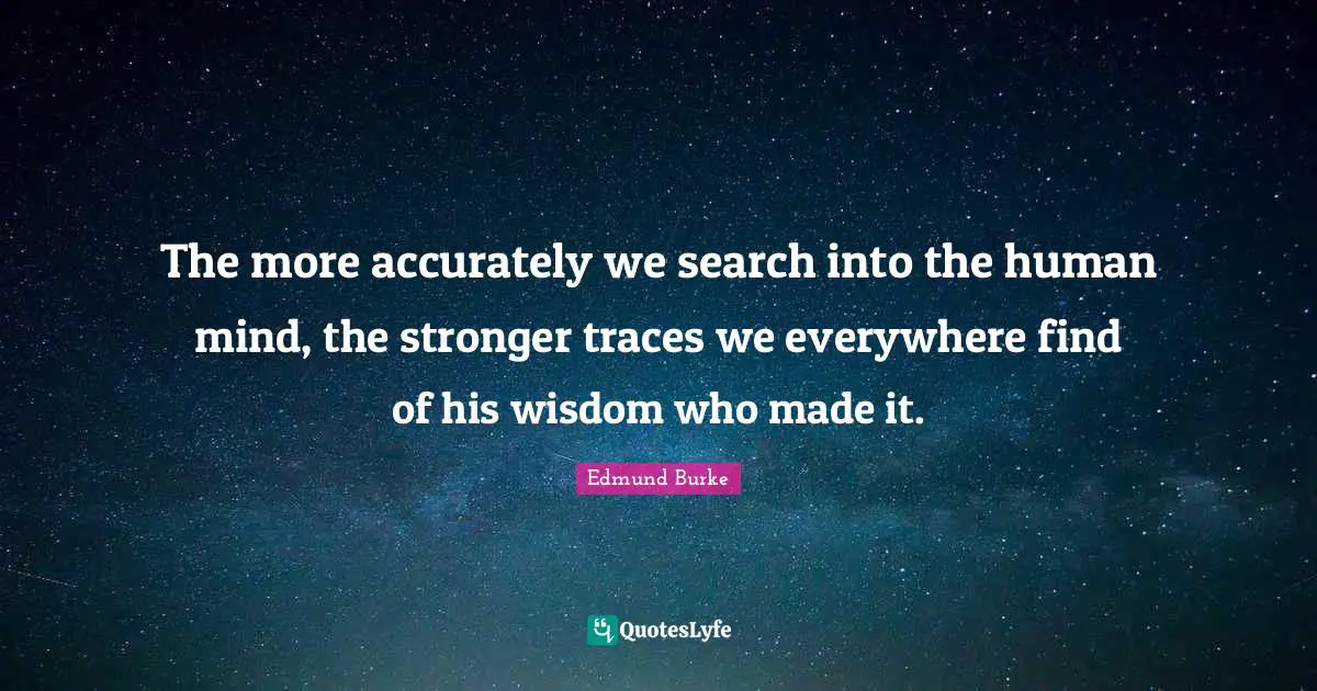 The more accurately we search into the human mind, the stronger traces we everywhere find of his wisdom who made it.