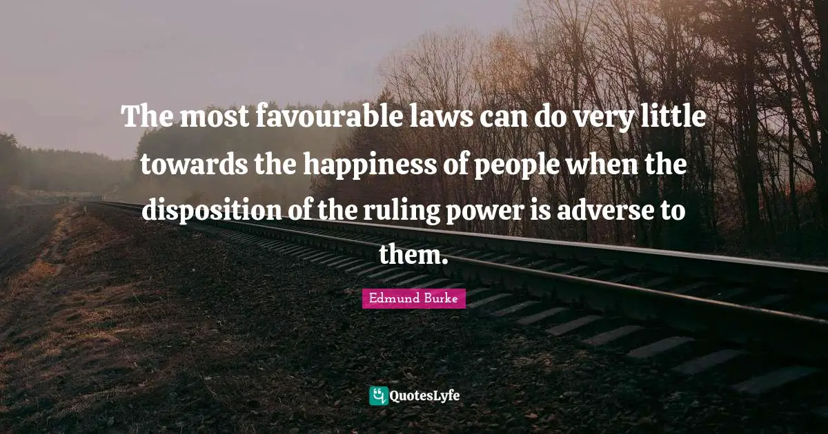 The most favourable laws can do very little towards the happiness of people when the disposition of the ruling power is adverse to them.