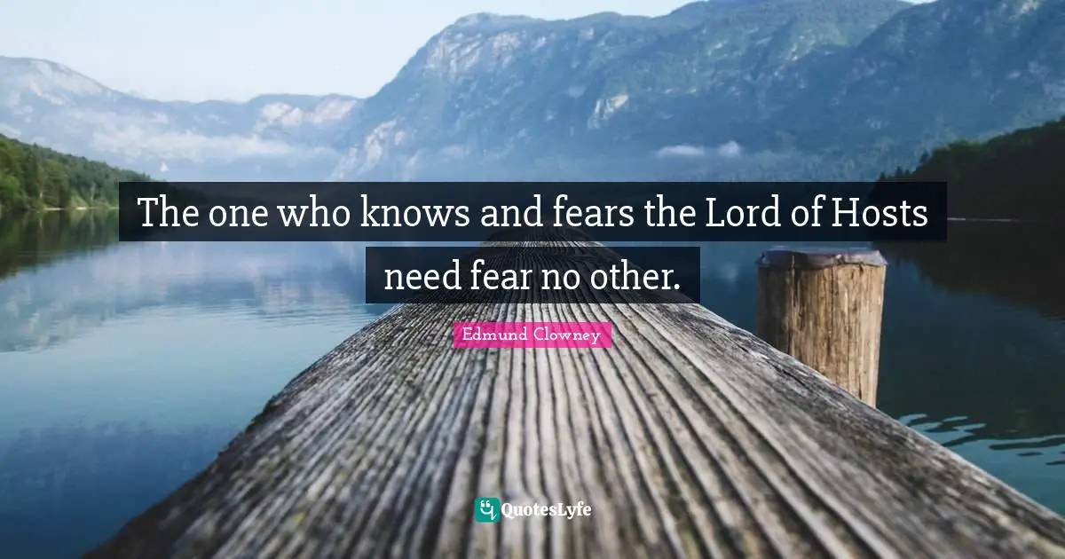 The one who knows and fears the Lord of Hosts need fear no other.