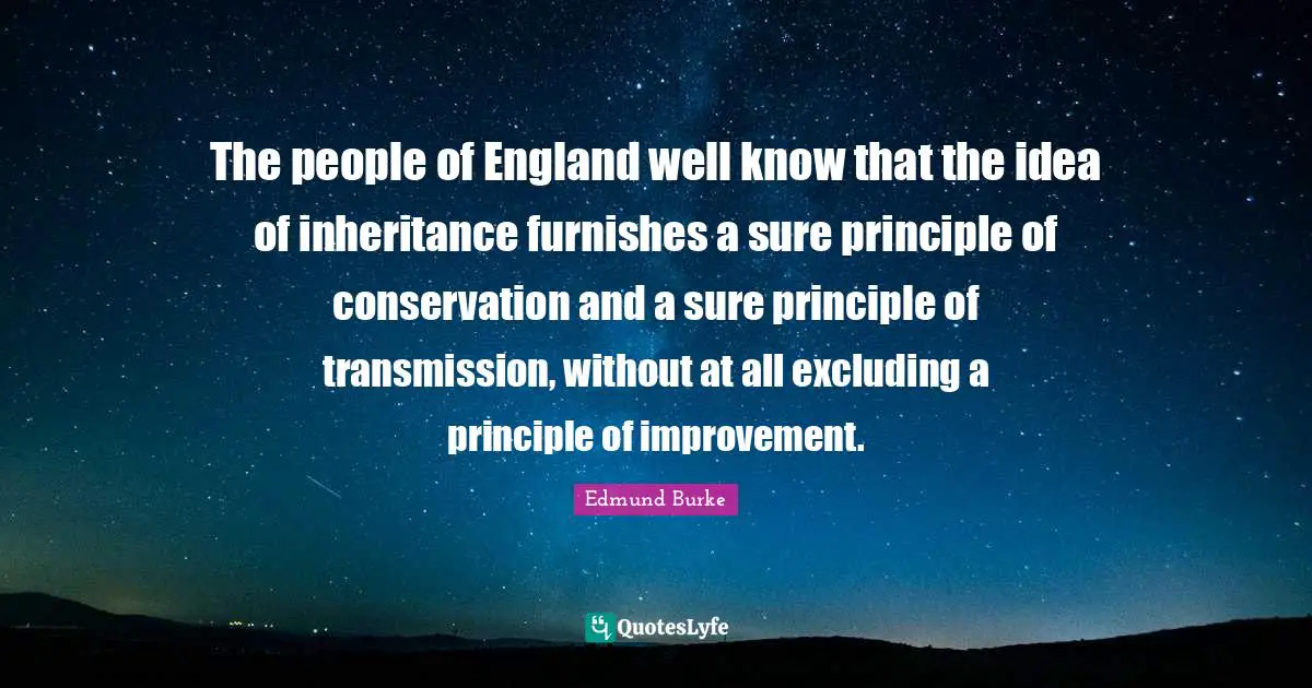 The people of England well know that the idea of inheritance furnishes a sure principle of conservation and a sure principle of transmission, without at all excluding a principle of improvement.