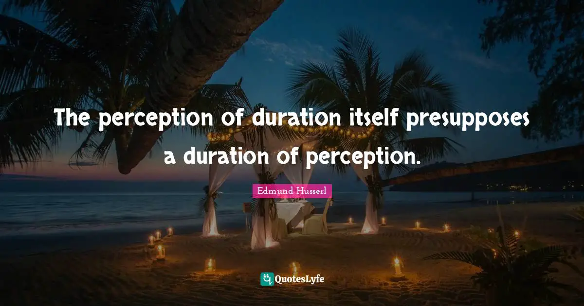 Edmund Husserl Quotes: "The perception of duration itself presupposes a duration of perception."