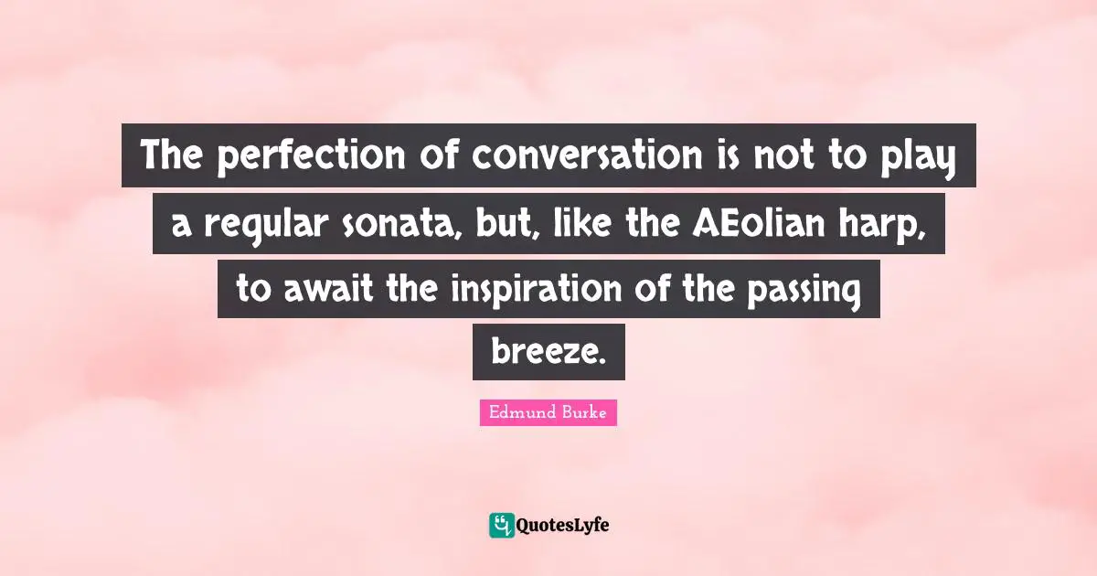 The perfection of conversation is not to play a regular sonata, but, like the AEolian harp, to await the inspiration of the passing breeze.