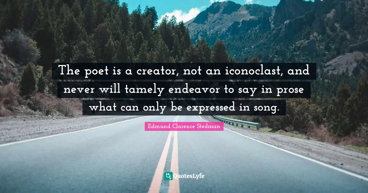 The poet is a creator, not an iconoclast, and never will tamely endeavor to say in prose what can only be expressed in song.