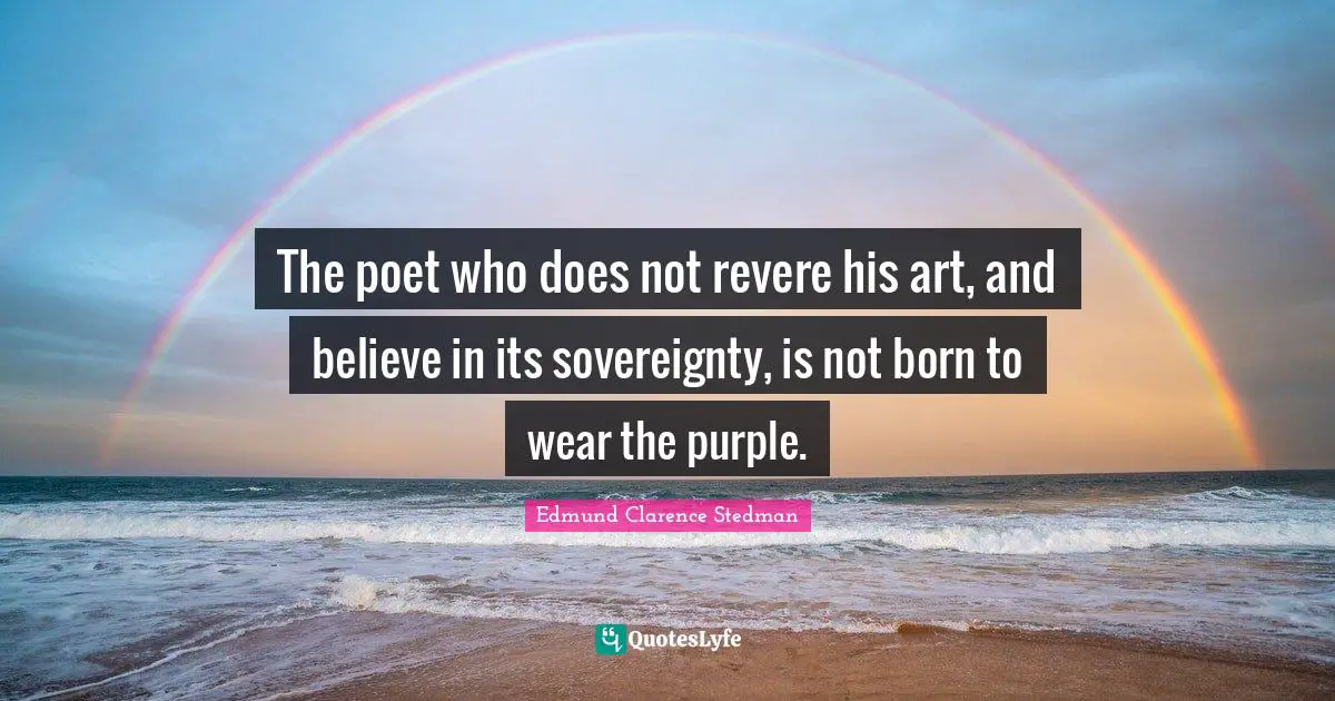 The poet who does not revere his art, and believe in its sovereignty, is not born to wear the purple.