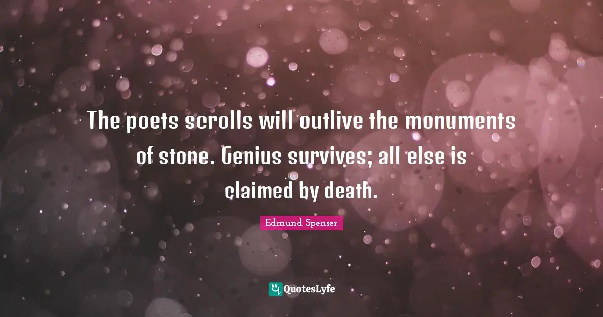 The poets scrolls will outlive the monuments of stone. Genius survives; all else is claimed by death.