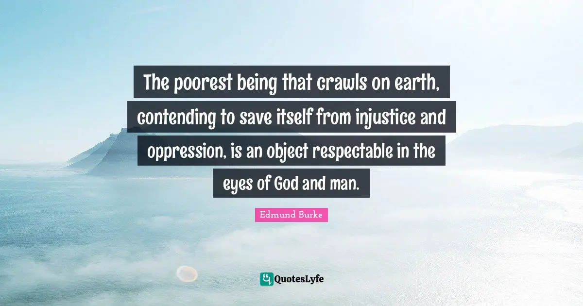 Respectable Quotes: "The poorest being that crawls on earth, contending to save itself from injustice and oppression, is an object respectable in the eyes of God and man."