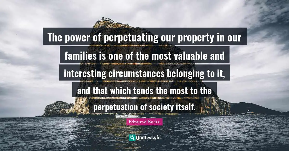 The power of perpetuating our property in our families is one of the most valuable and interesting circumstances belonging to it, and that which tends the most to the perpetuation of society itself.