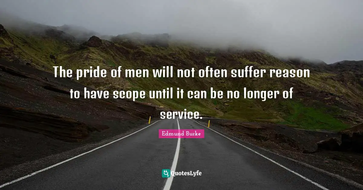 The pride of men will not often suffer reason to have scope until it can be no longer of service.