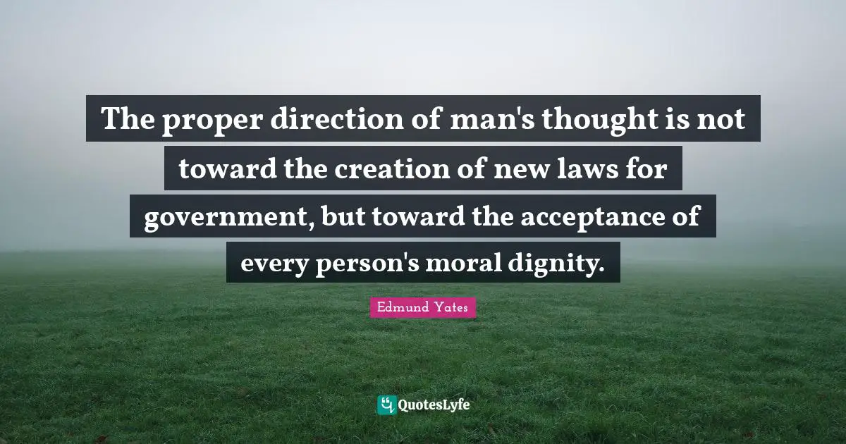 The proper direction of man's thought is not toward the creation of new laws for government, but toward the acceptance of every person's moral dignity.