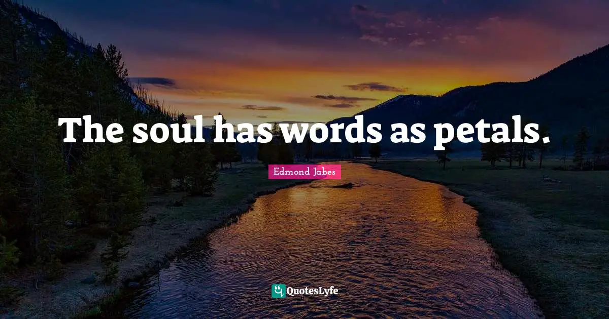 The soul has words as petals.