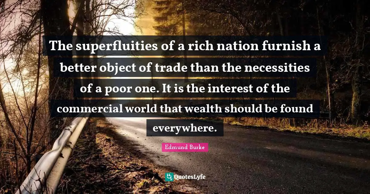 Edmund Burke Quotes: "The superfluities of a rich nation furnish a better object of trade than the necessities of a poor one. It is the interest of the commercial world that wealth should be found everywhere."
