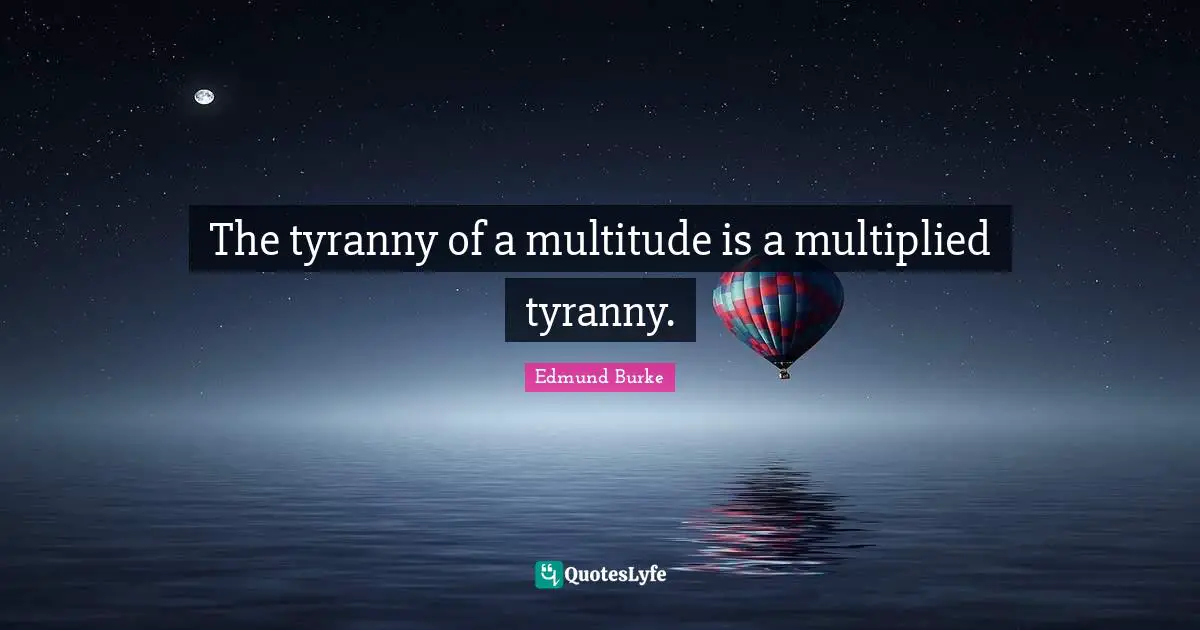 The tyranny of a multitude is a multiplied tyranny.