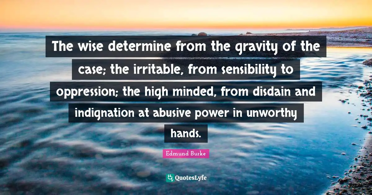 The wise determine from the gravity of the case; the irritable, from sensibility to oppression; the high minded, from disdain and indignation at abusive power in unworthy hands.