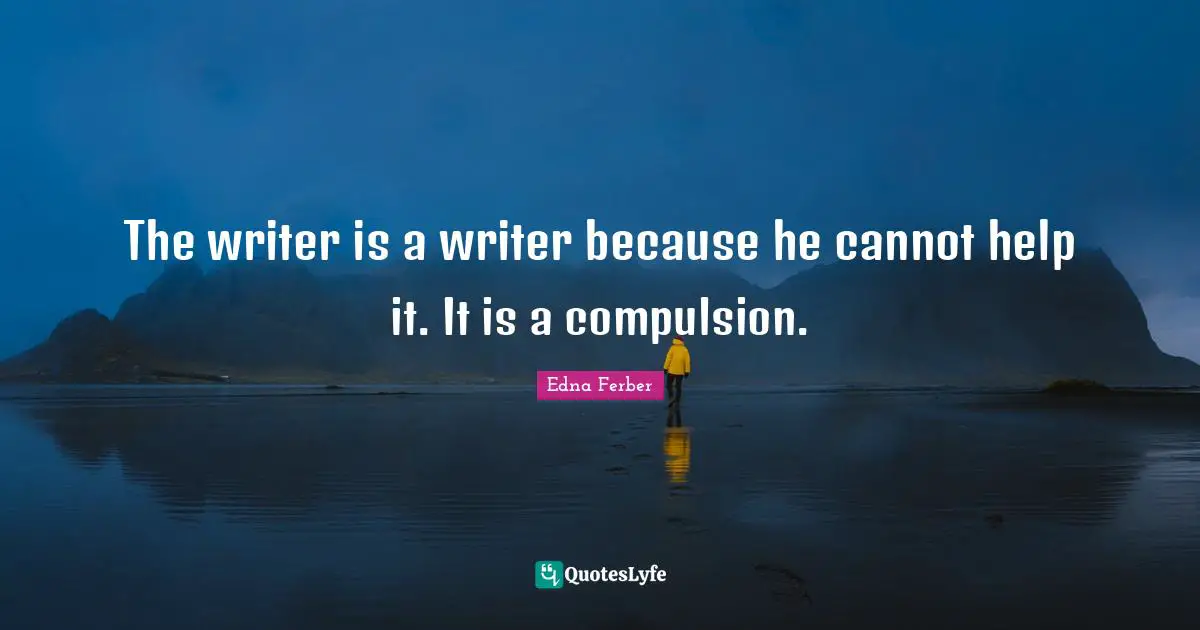 Edna Ferber Quotes: "The writer is a writer because he cannot help it. It is a compulsion."